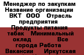 Менеджер по закупкам › Название организации ­ ВКТ, ООО › Отрасль предприятия ­ Продукты питания, табак › Минимальный оклад ­ 25 000 - Все города Работа » Вакансии   . Иркутская обл.,Иркутск г.